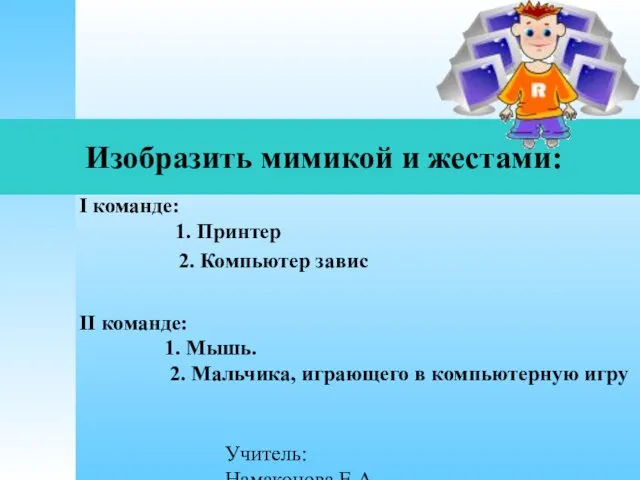 Учитель: Намаконова Е.А Изобразить мимикой и жестами: I команде: 1. Принтер 2.