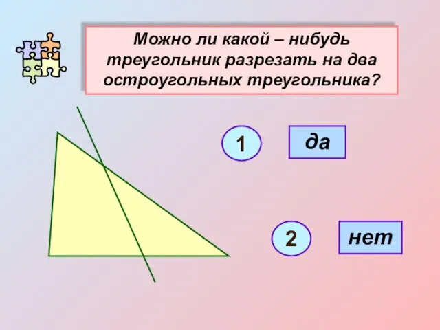 Можно ли какой – нибудь треугольник разрезать на два остроугольных треугольника?