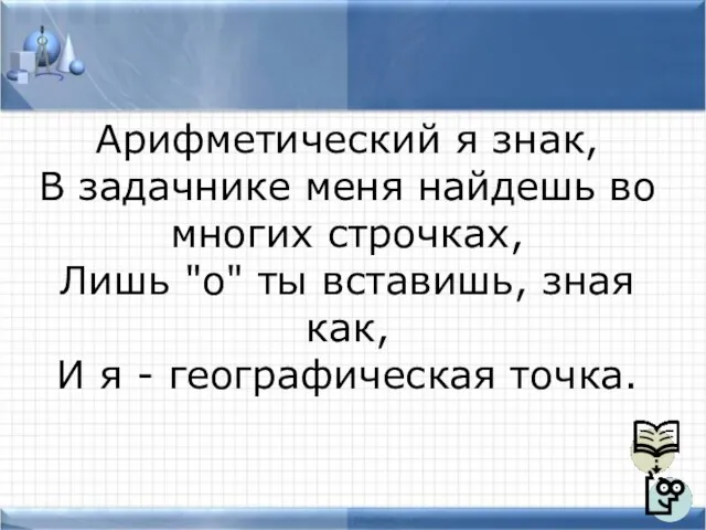 Арифметический я знак, В задачнике меня найдешь во многих строчках, Лишь "о"