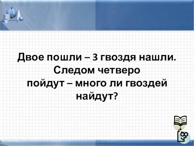 Двое пошли – 3 гвоздя нашли. Следом четверо пойдут – много ли гвоздей найдут?