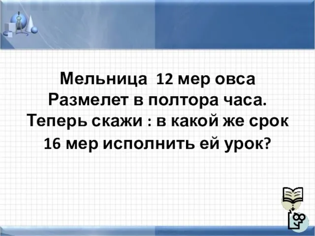 Мельница 12 мер овса Размелет в полтора часа. Теперь скажи : в