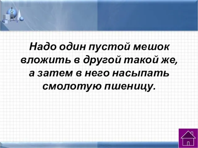 Надо один пустой мешок вложить в другой такой же, а затем в него насыпать смолотую пшеницу.