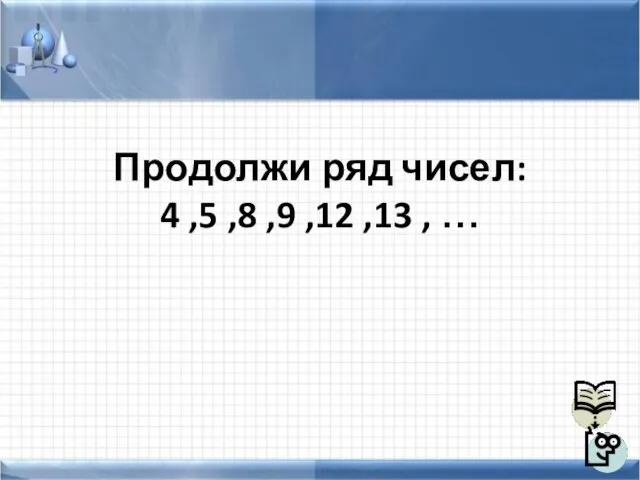 Продолжи ряд чисел: 4 ,5 ,8 ,9 ,12 ,13 , …