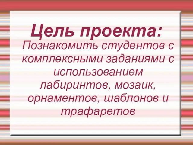 Цель проекта: Познакомить студентов с комплексными заданиями с использованием лабиринтов, мозаик, орнаментов, шаблонов и трафаретов