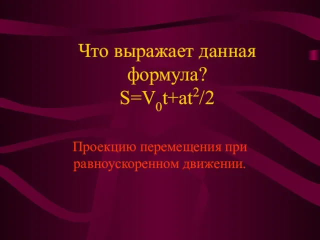 Что выражает данная формула? S=V0t+at2/2 Проекцию перемещения при равноускоренном движении.