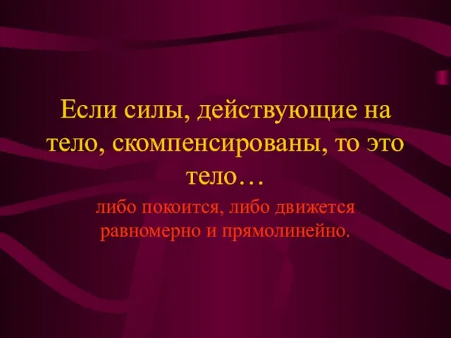 Если силы, действующие на тело, скомпенсированы, то это тело… либо покоится, либо движется равномерно и прямолинейно.