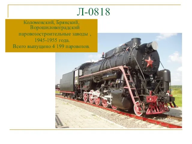 Л-0818 Коломенский, Брянский, Ворошиловоградский паровозостроительные заводы , 1945-1955 года. Всего выпущено 4 199 паровозов.