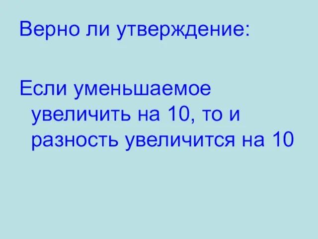 Верно ли утверждение: Если уменьшаемое увеличить на 10, то и разность увеличится на 10