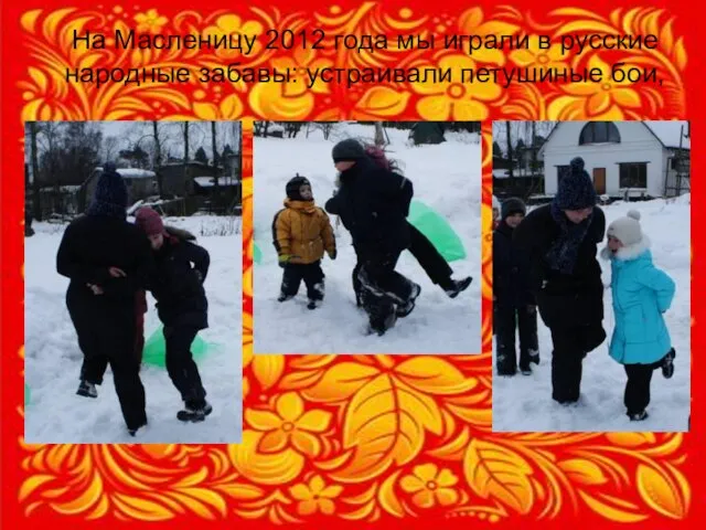 На Масленицу 2012 года мы играли в русские народные забавы: устраивали петушиные