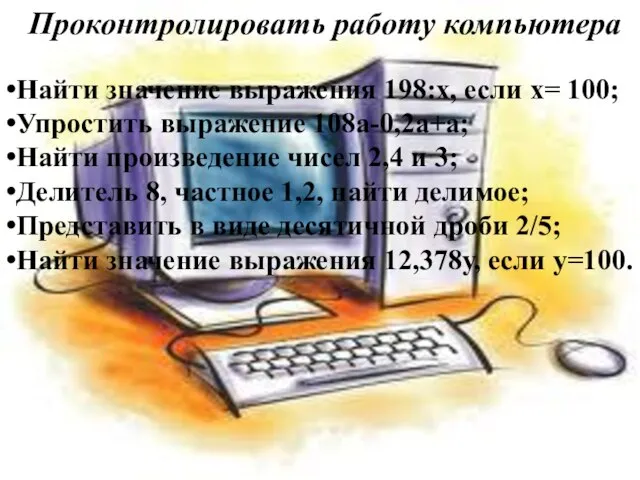 Проконтролировать работу компьютера Найти значение выражения 198:х, если х= 100; Упростить выражение