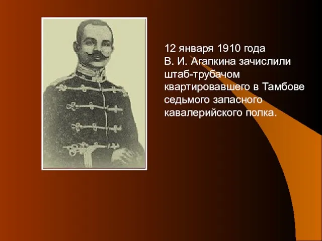 12 января 1910 года В. И. Агапкина зачислили штаб-трубачом квартировавшего в Тамбове седьмого запасного кавалерийского полка.