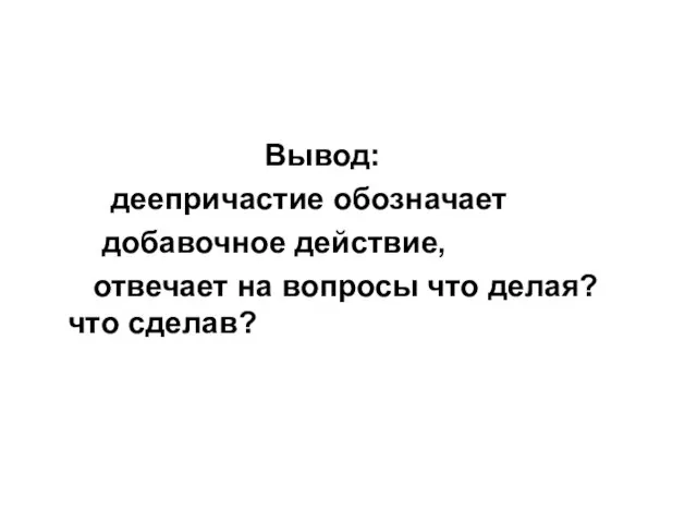 Вывод: деепричастие обозначает добавочное действие, отвечает на вопросы что делая? что сделав?