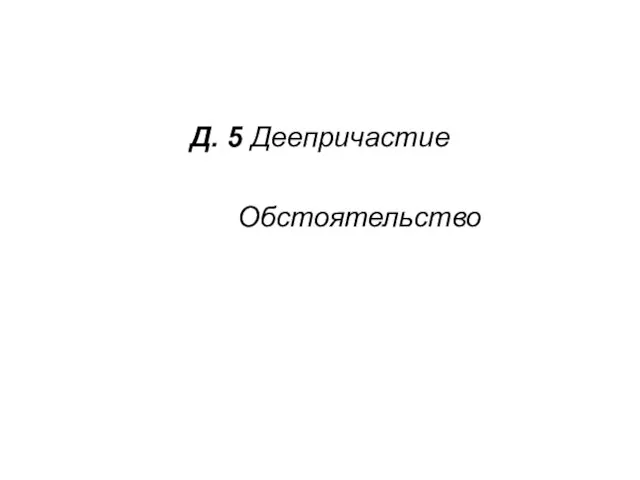 Д. 5 Деепричастие Обстоятельство