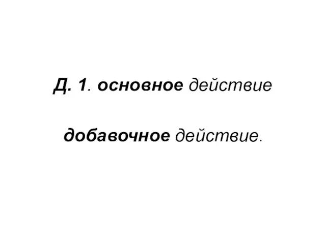 Д. 1. основное действие добавочное действие.