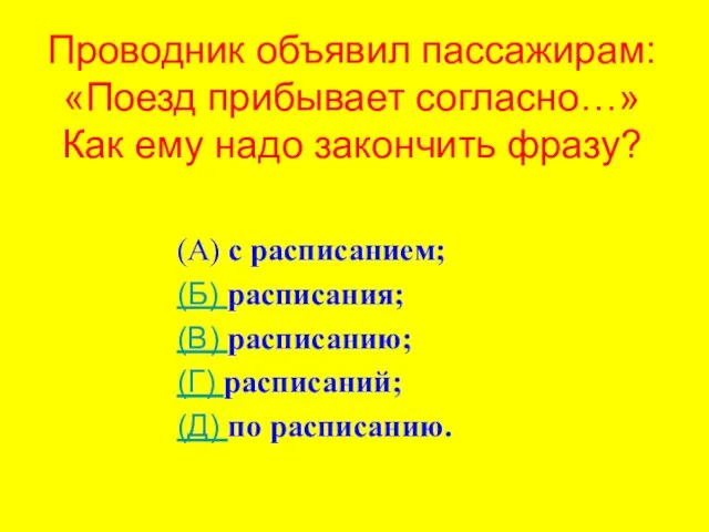 Проводник объявил пассажирам: «Поезд прибывает согласно…» Как ему надо закончить фразу? (А)