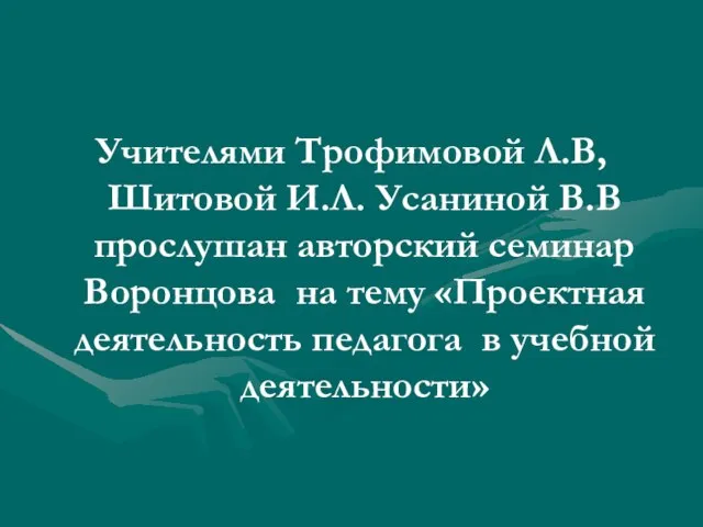 Учителями Трофимовой Л.В, Шитовой И.Л. Усаниной В.В прослушан авторский семинар Воронцова на