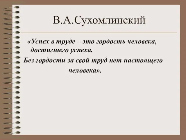 В.А.Сухомлинский «Успех в труде – это гордость человека, достигшего успеха. Без гордости