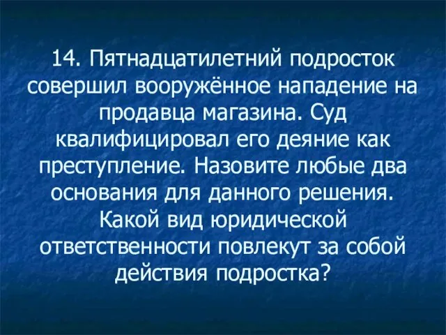 14. Пятнадцатилетний подросток совершил вооружённое нападение на продавца магазина. Суд квалифицировал его