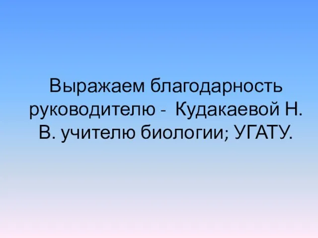 Выражаем благодарность руководителю - Кудакаевой Н. В. учителю биологии; УГАТУ.