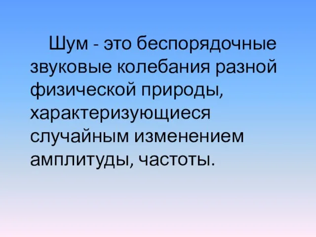 Шум - это беспорядочные звуковые колебания разной физической природы, характеризующиеся случайным изменением амплитуды, частоты.