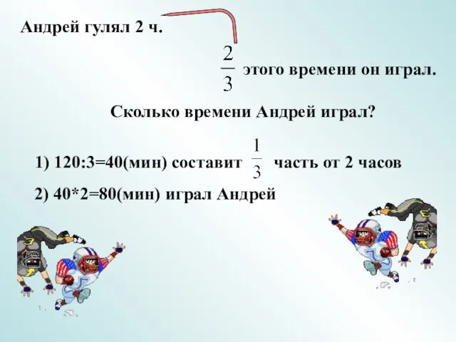 Андрей гулял 2 ч. этого времени он играл. Сколько времени Андрей играл? 2) 40*2=80(мин) играл Андрей