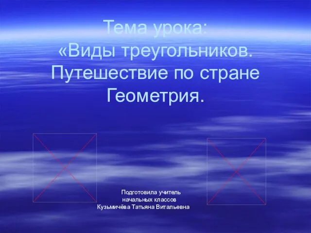 Тема урока: «Виды треугольников. Путешествие по стране Геометрия. Подготовила учитель начальных классов Кузьмичёва Татьяна Витальевна