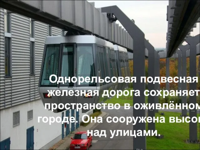 Однорельсовая подвесная железная дорога сохраняет пространство в оживлённом городе. Она сооружена высоко над улицами.