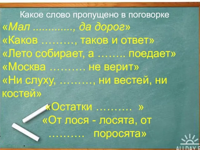 Какое слово пропущено в поговорке «Мал ............., да дорог» «Каков ………, таков