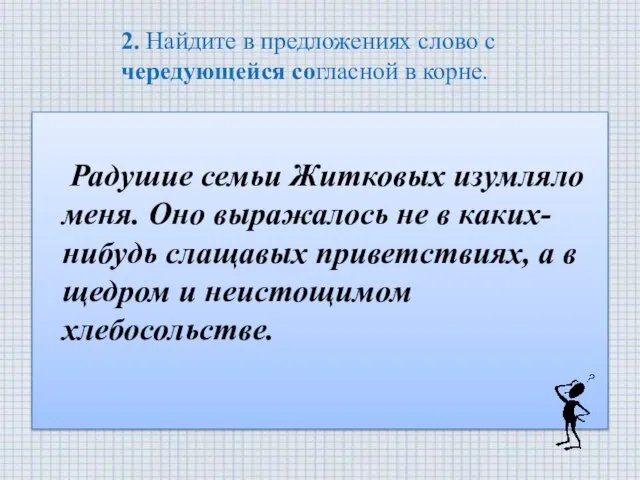 2. Найдите в предложениях слово с чередующейся согласной в корне. Радушие семьи