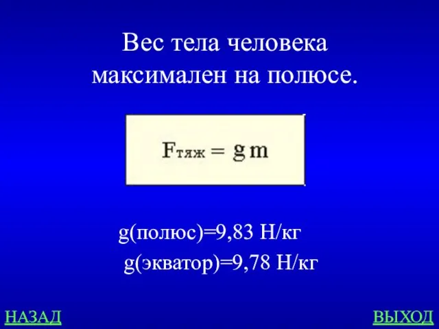 НАЗАД ВЫХОД Вес тела человека максимален на полюсе. g(полюс)=9,83 Н/кг g(экватор)=9,78 Н/кг