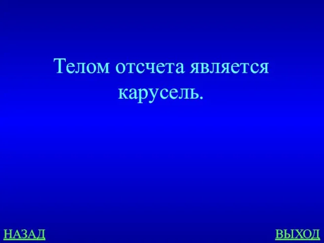 НАЗАД ВЫХОД Телом отсчета является карусель.