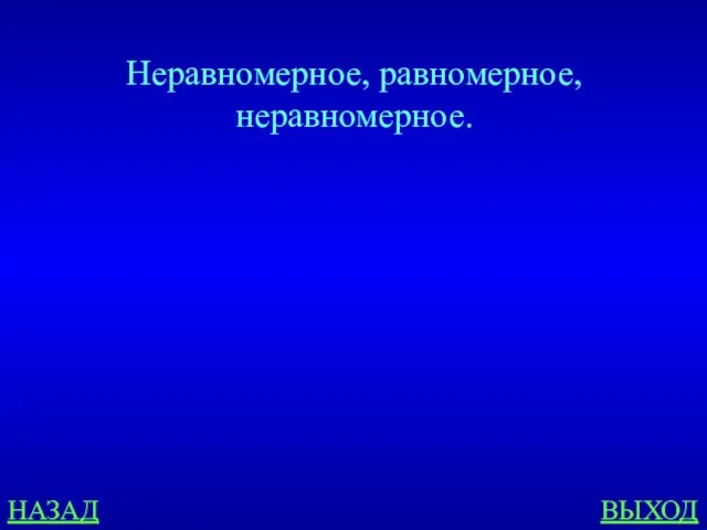 НАЗАД ВЫХОД Неравномерное, равномерное, неравномерное.