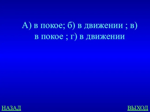 НАЗАД ВЫХОД А) в покое; б) в движении ; в) в покое ; г) в движении