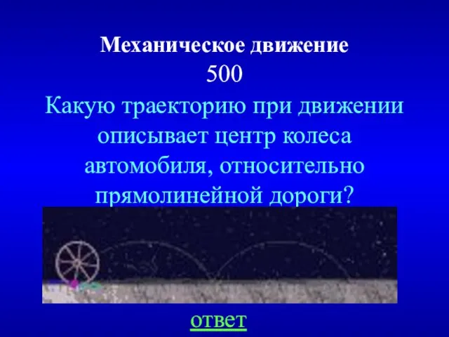 Механическое движение 500 Какую траекторию при движении описывает центр колеса автомобиля, относительно прямолинейной дороги? ответ