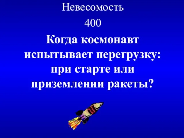 Невесомость 400 Когда космонавт испытывает перегрузку: при старте или приземлении ракеты?