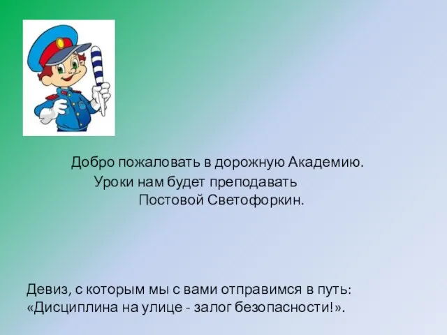 Добро пожаловать в дорожную Академию. Уроки нам будет преподавать Постовой Светофоркин. Девиз,