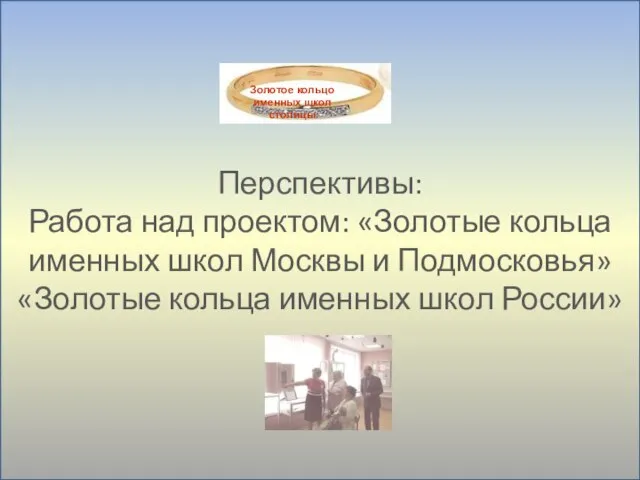 Перспективы: Работа над проектом: «Золотые кольца именных школ Москвы и Подмосковья» «Золотые