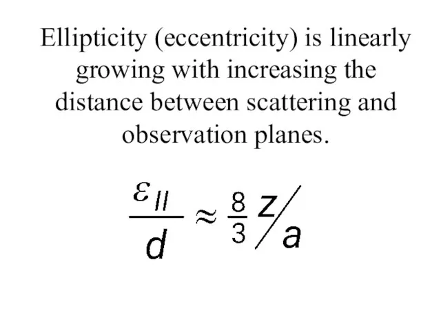 Ellipticity (eccentricity) is linearly growing with increasing the distance between scattering and observation planes.