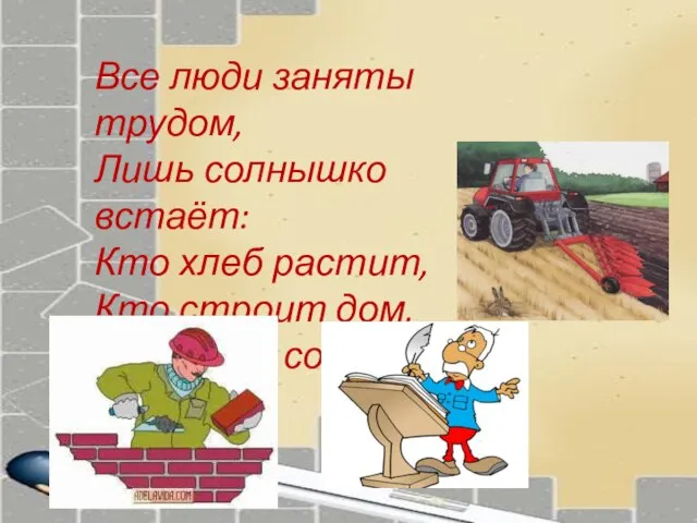 Все люди заняты трудом, Лишь солнышко встаёт: Кто хлеб растит, Кто строит дом, кто книгу создаёт.