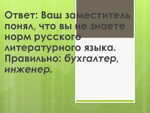 Ответ: Ваш заместитель понял, что вы не знаете норм русского литературного языка. Правильно: бухгалтер, инженер.