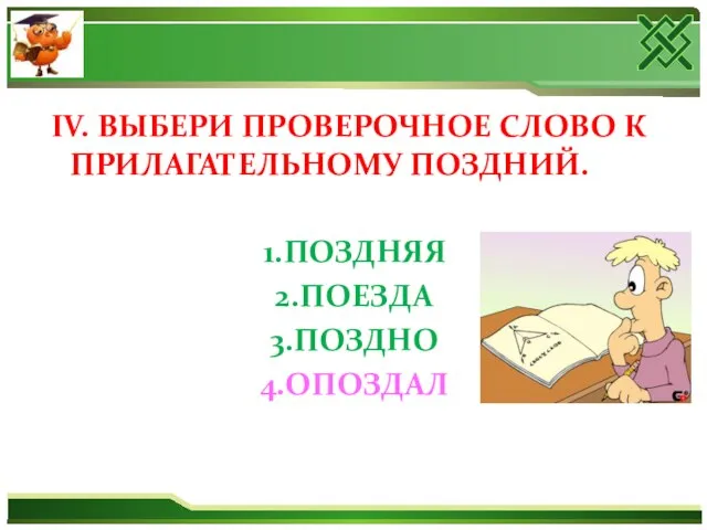 IV. ВЫБЕРИ ПРОВЕРОЧНОЕ СЛОВО К ПРИЛАГАТЕЛЬНОМУ ПОЗДНИЙ. 1.ПОЗДНЯЯ 2.ПОЕЗДА 3.ПОЗДНО 4.ОПОЗДАЛ