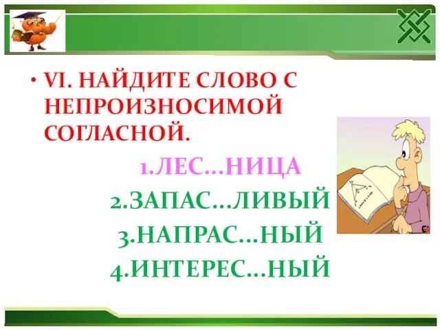 VI. НАЙДИТЕ СЛОВО С НЕПРОИЗНОСИМОЙ СОГЛАСНОЙ. 1.ЛЕС...НИЦА 2.ЗАПАС...ЛИВЫЙ 3.НАПРАС...НЫЙ 4.ИНТЕРЕС...НЫЙ