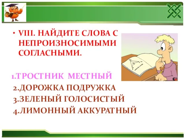 VIII. НАЙДИТЕ СЛОВА С НЕПРОИЗНОСИМЫМИ СОГЛАСНЫМИ. 1.ТРОСТНИК МЕСТНЫЙ 2.ДОРОЖКА ПОДРУЖКА 3.ЗЕЛЕНЫЙ ГОЛОСИСТЫЙ 4.ЛИМОННЫЙ АККУРАТНЫЙ