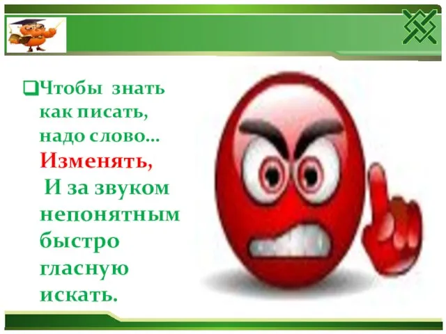 Чтобы знать как писать, надо слово… Изменять, И за звуком непонятным быстро гласную искать.