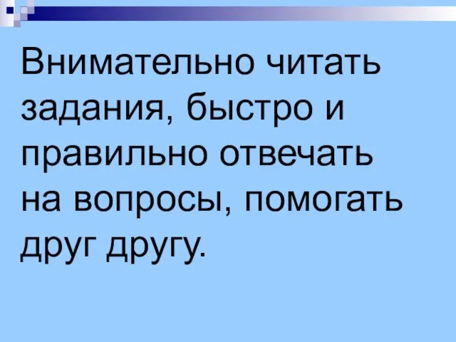 Внимательно читать задания, быстро и правильно отвечать на вопросы, помогать друг другу.