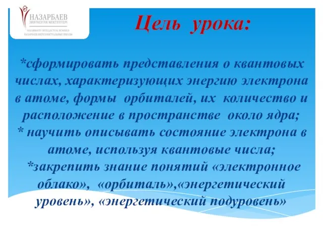 *сформировать представления о квантовых числах, характеризующих энергию электрона в атоме, формы орбиталей,