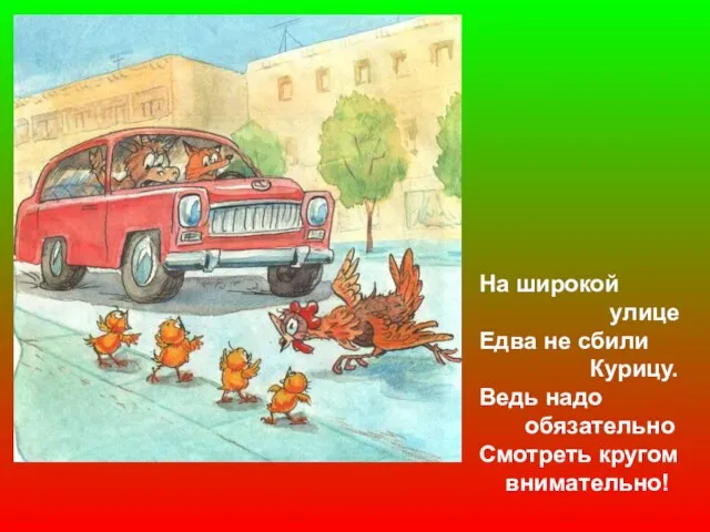 На широкой улице Едва не сбили Курицу. Ведь надо обязательно Смотреть кругом внимательно!