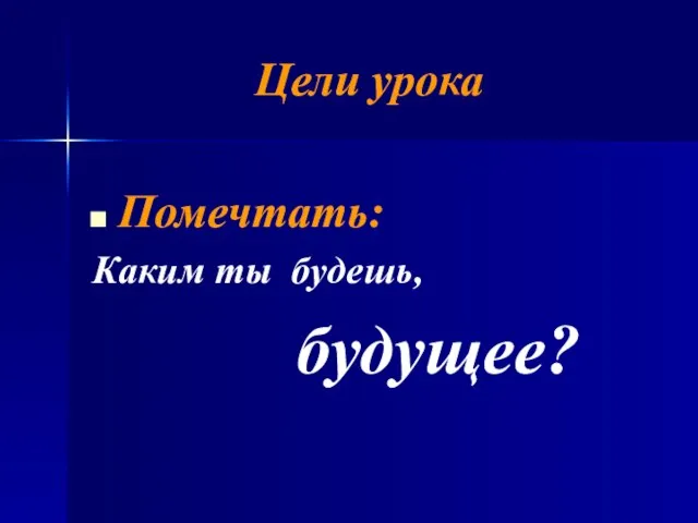 Цели урока Помечтать: Каким ты будешь, будущее?