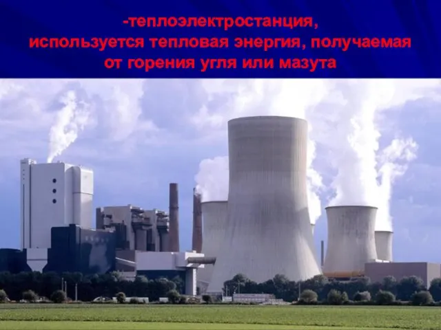 -теплоэлектростанция, используется тепловая энергия, получаемая от горения угля или мазута