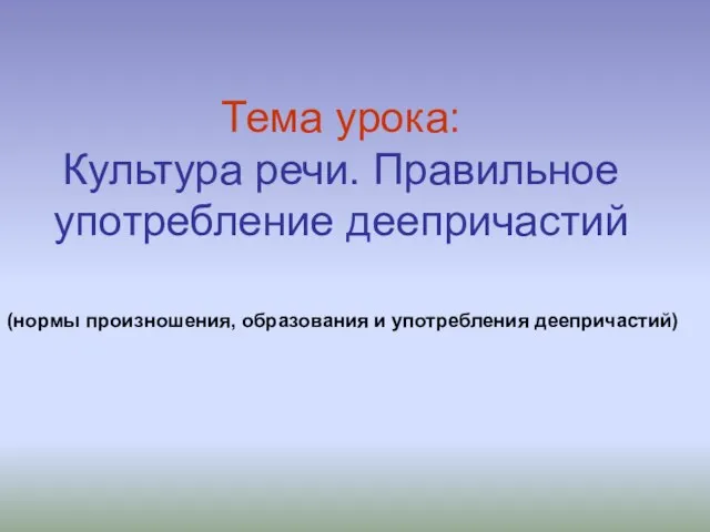 Тема урока: Культура речи. Правильное употребление деепричастий (нормы произношения, образования и употребления деепричастий)